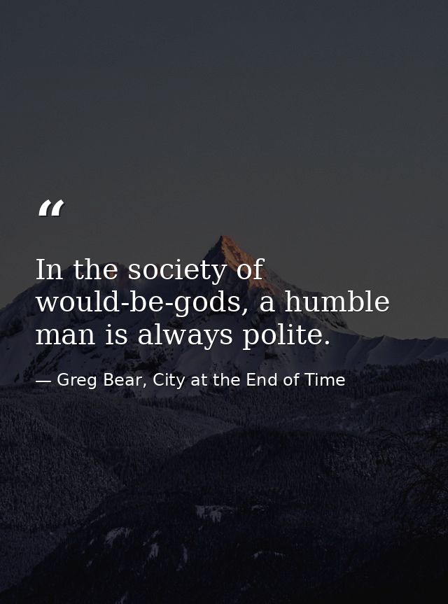 In the society of would-be-gods, a humble man is always polite. — Greg Bear, City at the End of Time
