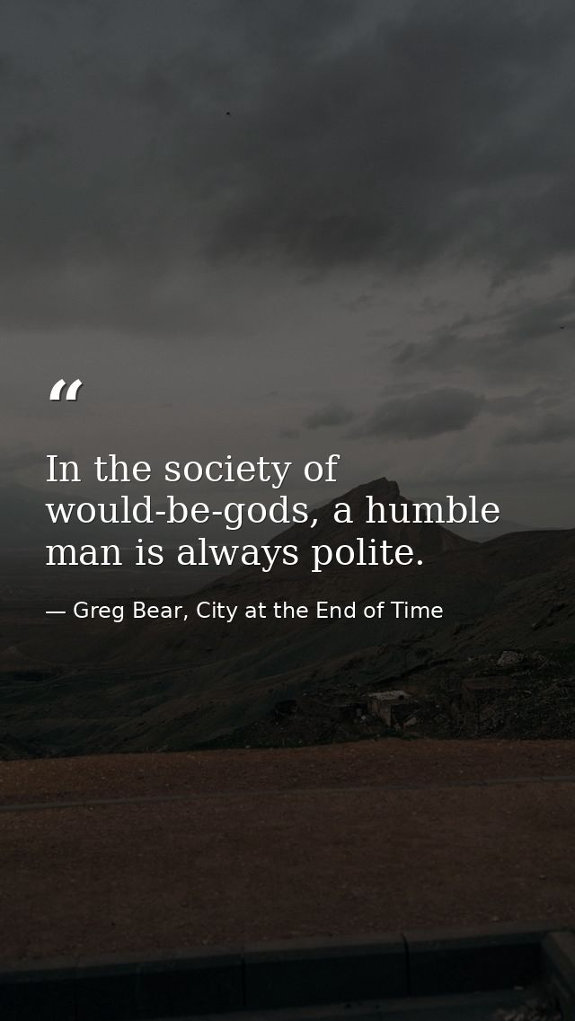 In the society of would-be-gods, a humble man is always polite. — Greg Bear, City at the End of Time