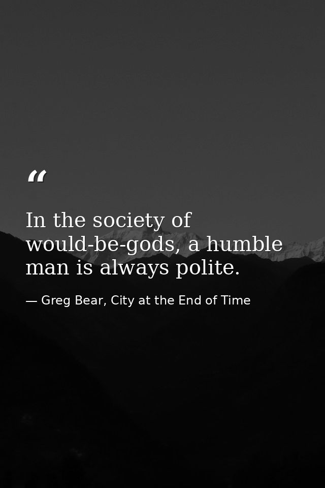 In the society of would-be-gods, a humble man is always polite. — Greg Bear, City at the End of Time