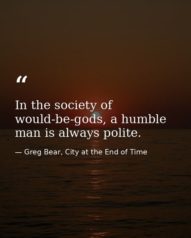 In the society of would-be-gods, a humble man is always polite. — Greg Bear, City at the End of Time
