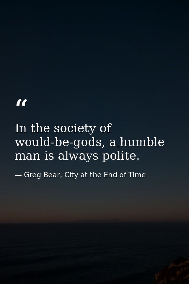 In the society of would-be-gods, a humble man is always polite. — Greg Bear, City at the End of Time