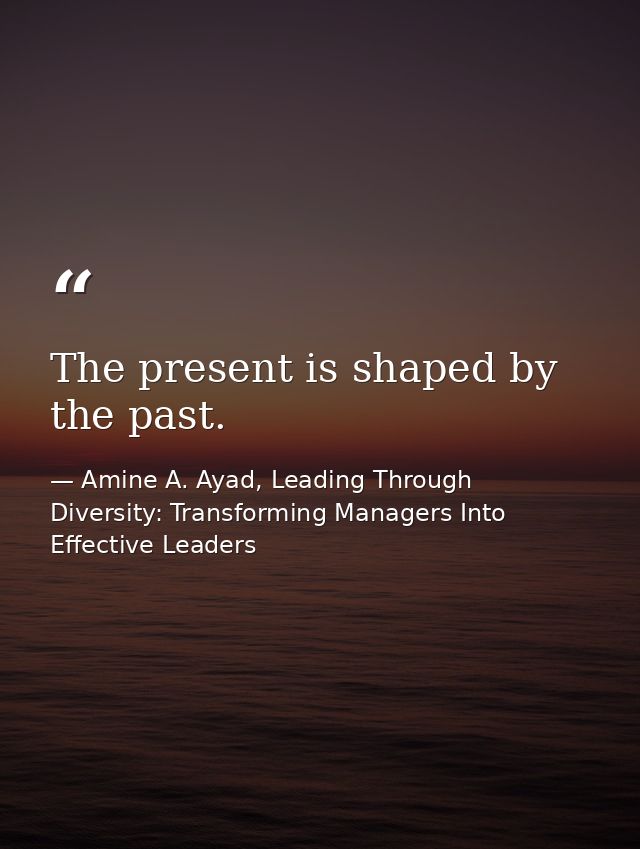 The present is shaped by the past. — Amine A. Ayad, Leading Through Diversity: Transforming Managers Into Effective Leaders