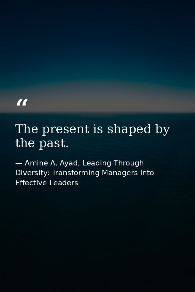 The present is shaped by the past. — Amine A. Ayad, Leading Through Diversity: Transforming Managers Into Effective Leaders