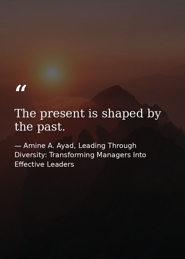 The present is shaped by the past. — Amine A. Ayad, Leading Through Diversity: Transforming Managers Into Effective Leaders