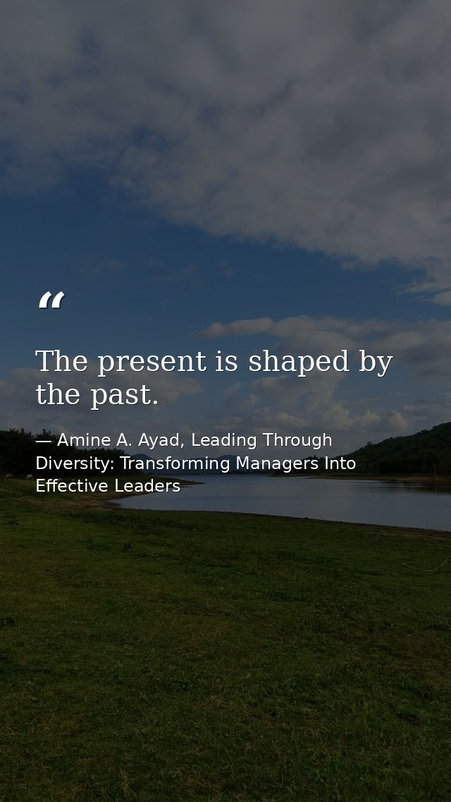 The present is shaped by the past. — Amine A. Ayad, Leading Through Diversity: Transforming Managers Into Effective Leaders