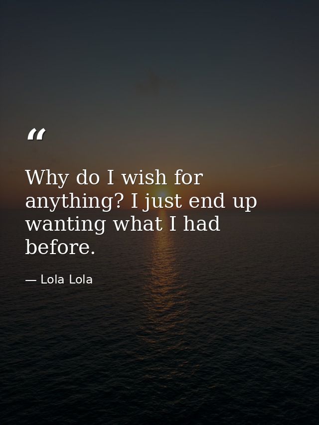 Why do I wish for anything? I just end up wanting what I had before. — Lola Lola