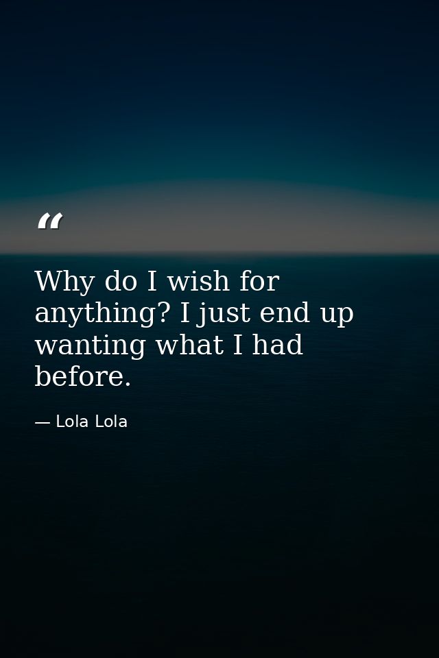 Why do I wish for anything? I just end up wanting what I had before. — Lola Lola