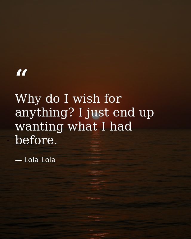 Why do I wish for anything? I just end up wanting what I had before. — Lola Lola