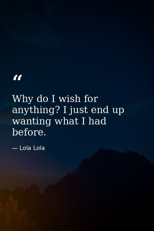 Why do I wish for anything? I just end up wanting what I had before. — Lola Lola