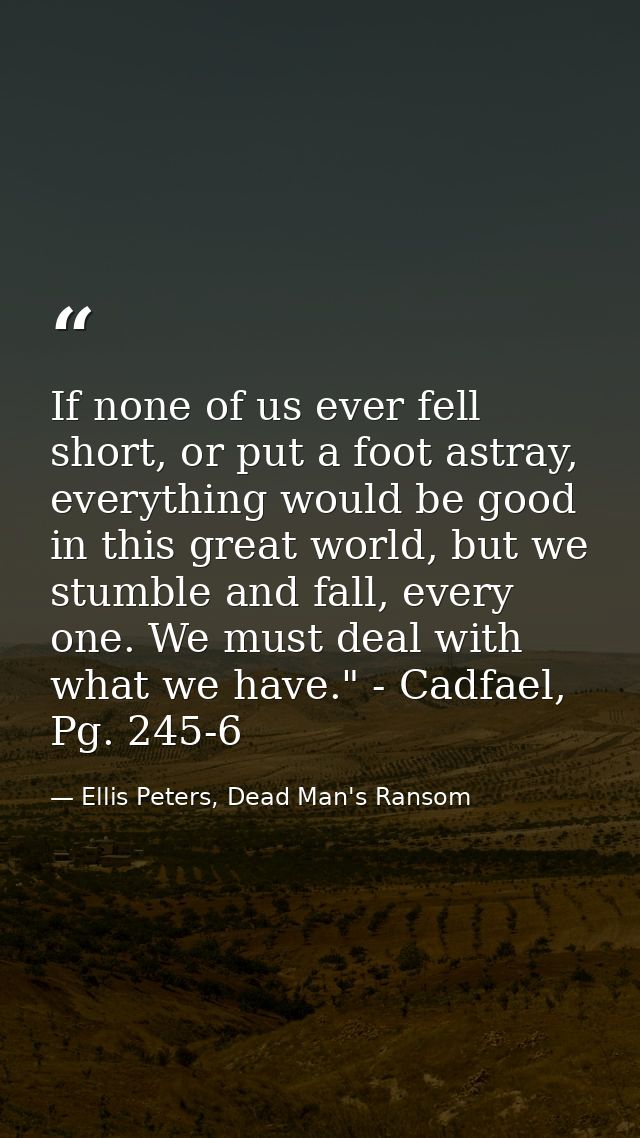 If none of us ever fell short, or put a foot astray, everything would be good in this great world, but we stumble and fa — Ellis Peters, Dead Man's Ransom