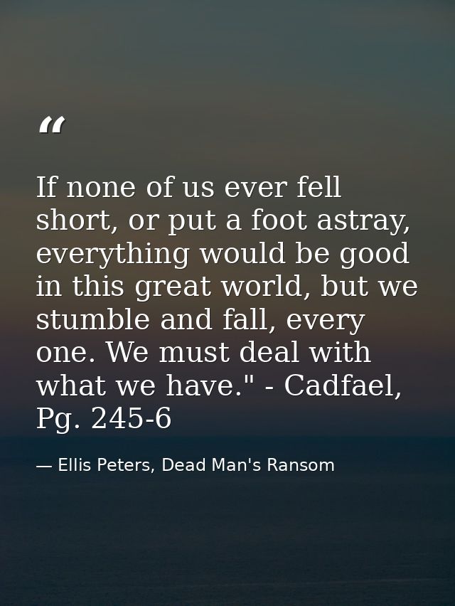 If none of us ever fell short, or put a foot astray, everything would be good in this great world, but we stumble and fa — Ellis Peters, Dead Man's Ransom