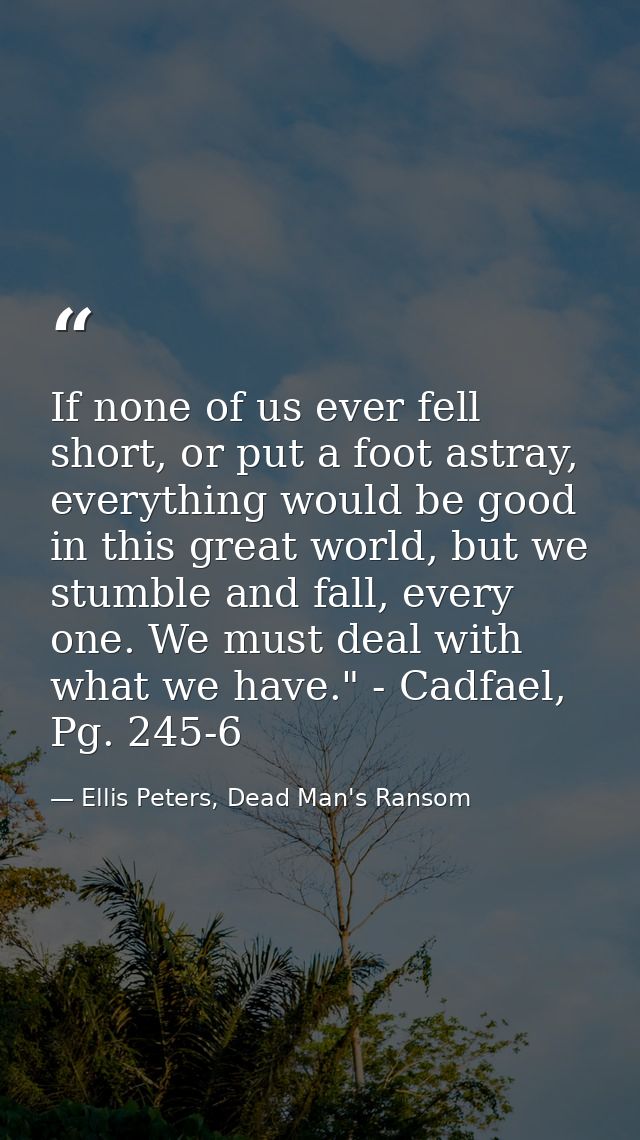 If none of us ever fell short, or put a foot astray, everything would be good in this great world, but we stumble and fa — Ellis Peters, Dead Man's Ransom