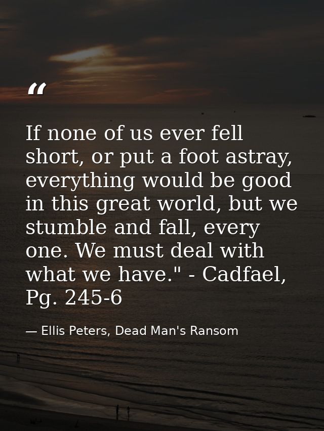 If none of us ever fell short, or put a foot astray, everything would be good in this great world, but we stumble and fa — Ellis Peters, Dead Man's Ransom
