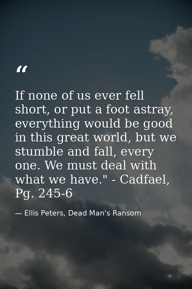 If none of us ever fell short, or put a foot astray, everything would be good in this great world, but we stumble and fa — Ellis Peters, Dead Man's Ransom