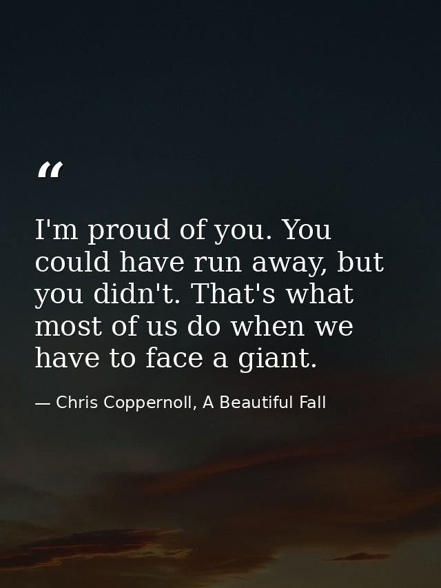 I'm proud of you. You could have run away, but you didn't. That's what most of us do when we have to face a giant. — Chris Coppernoll, A Beautiful Fall