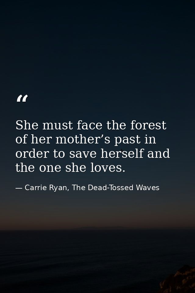 She must face the forest of her mother’s past in order to save herself and the one she loves. — Carrie Ryan, The Dead-Tossed Waves