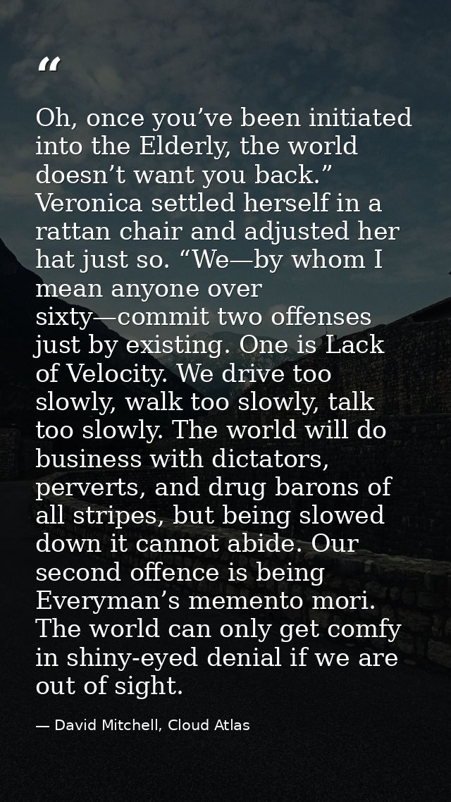 Oh, once you’ve been initiated into the Elderly, the world doesn’t want you back.” Veronica settled herself in a rattan  — David Mitchell, Cloud Atlas