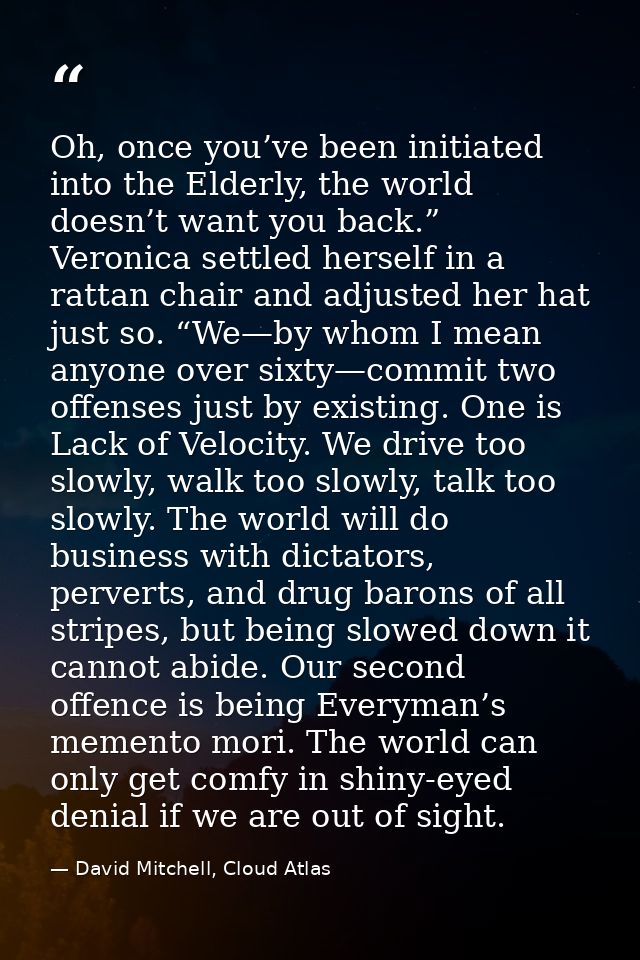 Oh, once you’ve been initiated into the Elderly, the world doesn’t want you back.” Veronica settled herself in a rattan  — David Mitchell, Cloud Atlas