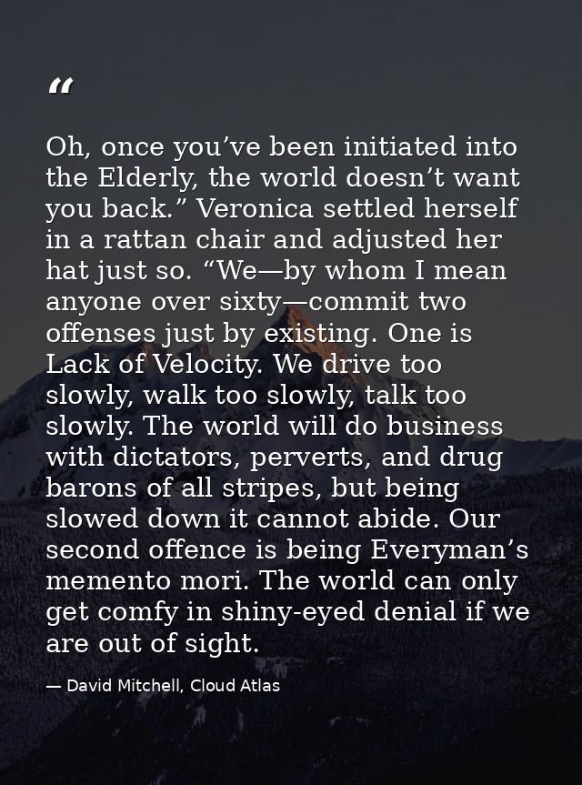 Oh, once you’ve been initiated into the Elderly, the world doesn’t want you back.” Veronica settled herself in a rattan  — David Mitchell, Cloud Atlas