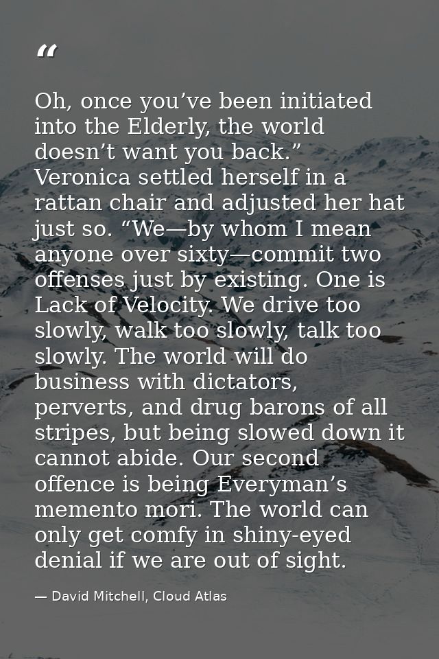 Oh, once you’ve been initiated into the Elderly, the world doesn’t want you back.” Veronica settled herself in a rattan  — David Mitchell, Cloud Atlas
