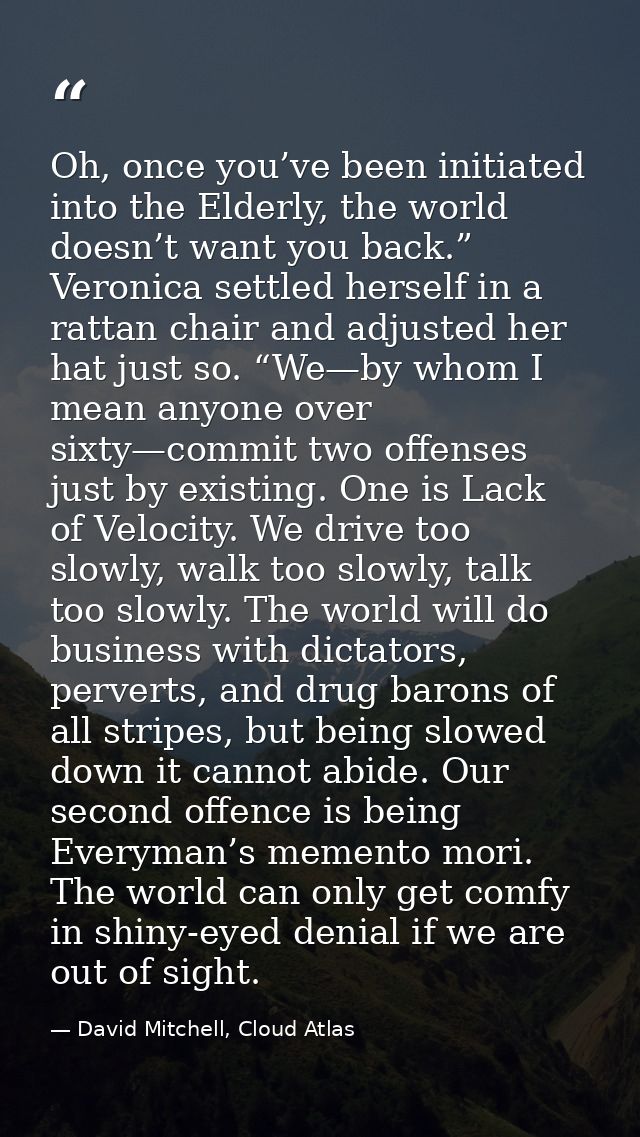 Oh, once you’ve been initiated into the Elderly, the world doesn’t want you back.” Veronica settled herself in a rattan  — David Mitchell, Cloud Atlas