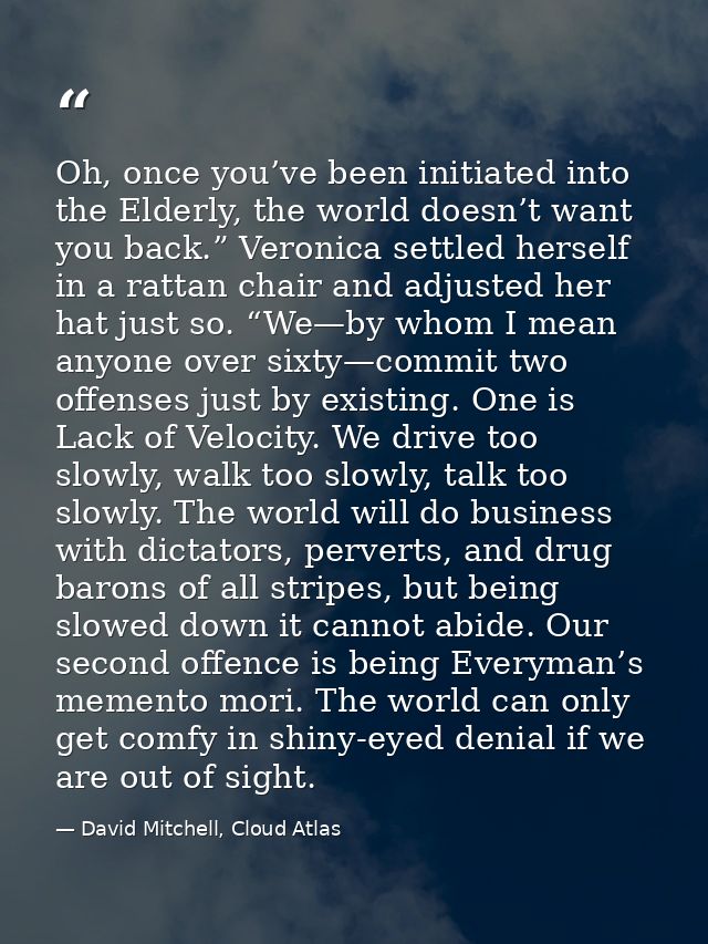 Oh, once you’ve been initiated into the Elderly, the world doesn’t want you back.” Veronica settled herself in a rattan  — David Mitchell, Cloud Atlas