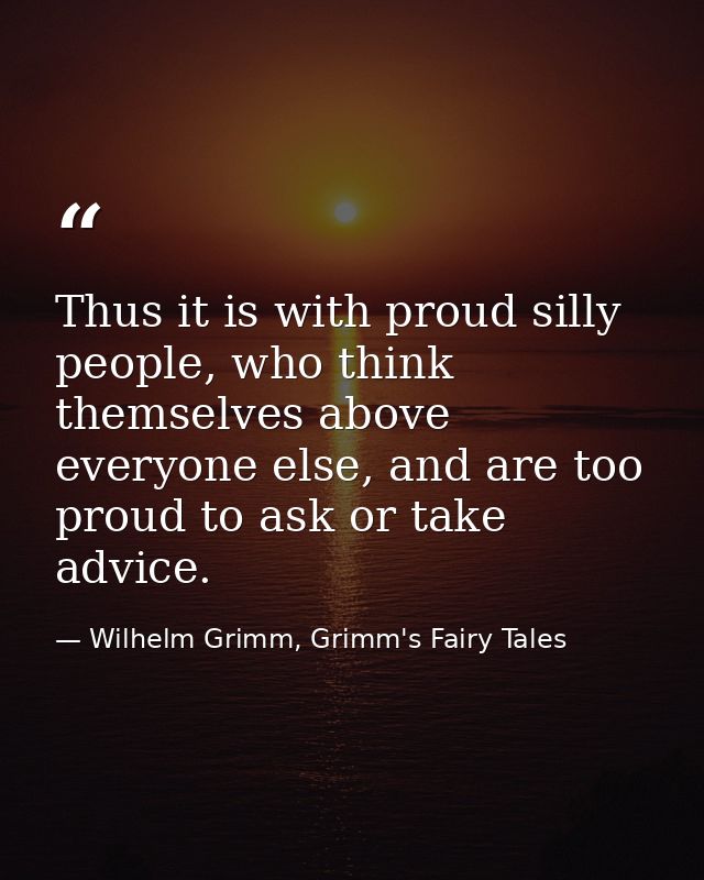 Thus it is with proud silly people, who think themselves above everyone else, and are too proud to ask or take advice. — Wilhelm Grimm, Grimm's Fairy Tales