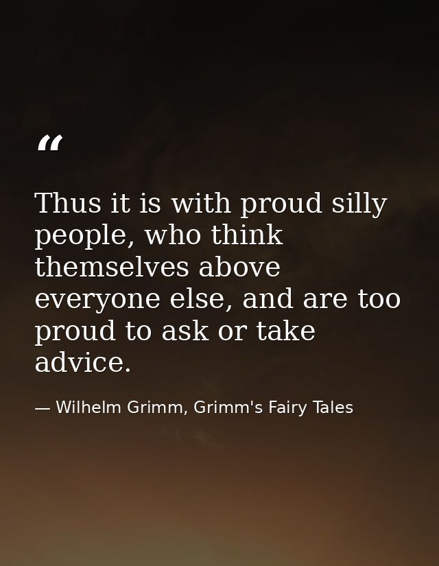 Thus it is with proud silly people, who think themselves above everyone else, and are too proud to ask or take advice. — Wilhelm Grimm, Grimm's Fairy Tales