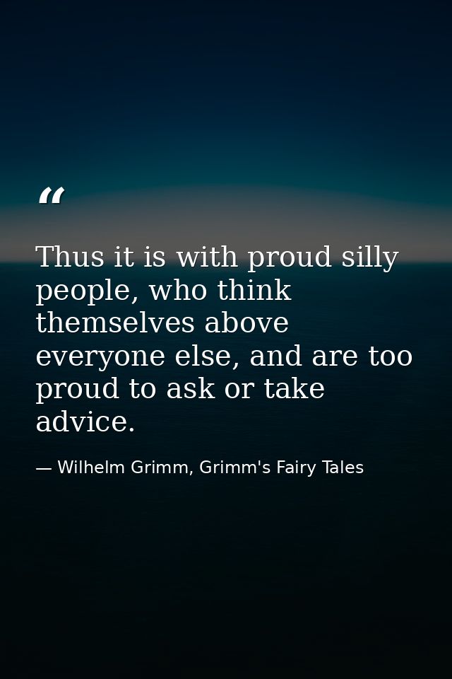 Thus it is with proud silly people, who think themselves above everyone else, and are too proud to ask or take advice. — Wilhelm Grimm, Grimm's Fairy Tales