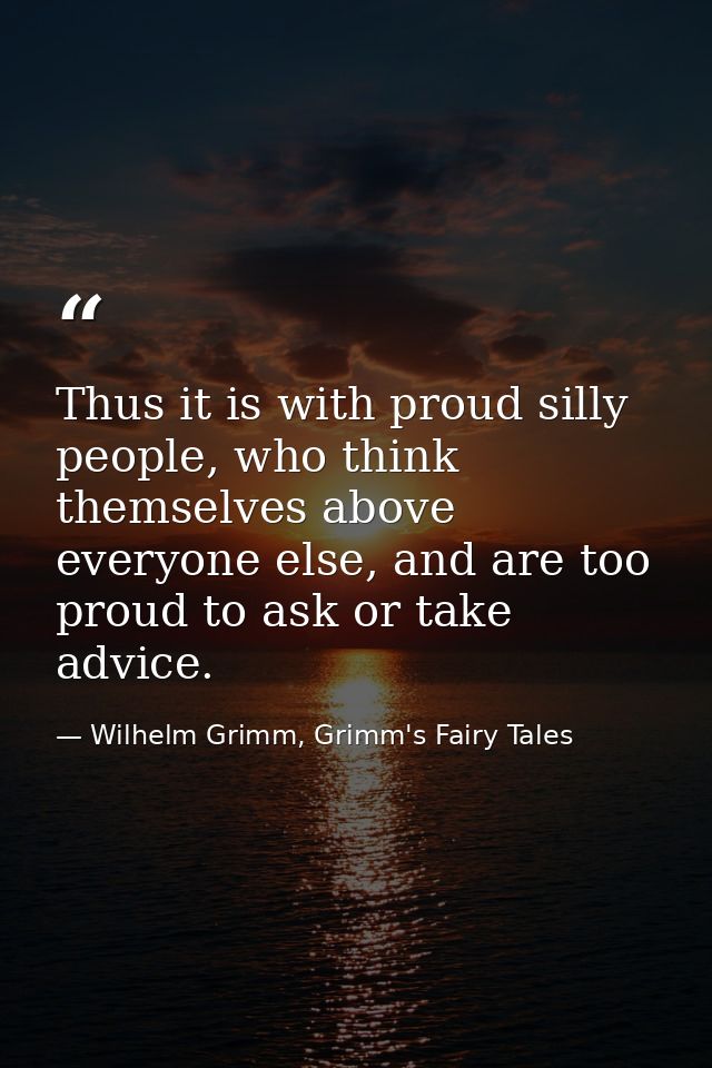 Thus it is with proud silly people, who think themselves above everyone else, and are too proud to ask or take advice. — Wilhelm Grimm, Grimm's Fairy Tales