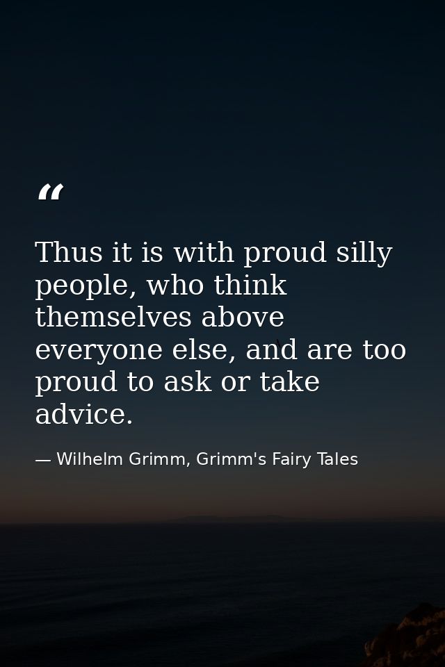 Thus it is with proud silly people, who think themselves above everyone else, and are too proud to ask or take advice. — Wilhelm Grimm, Grimm's Fairy Tales