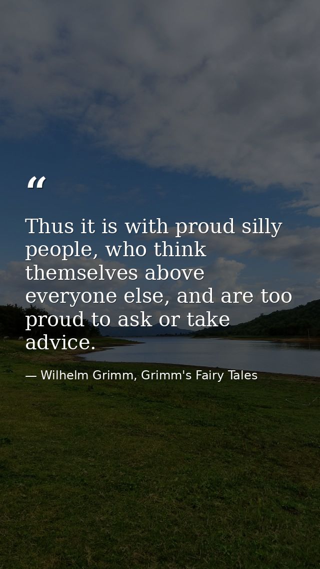 Thus it is with proud silly people, who think themselves above everyone else, and are too proud to ask or take advice. — Wilhelm Grimm, Grimm's Fairy Tales