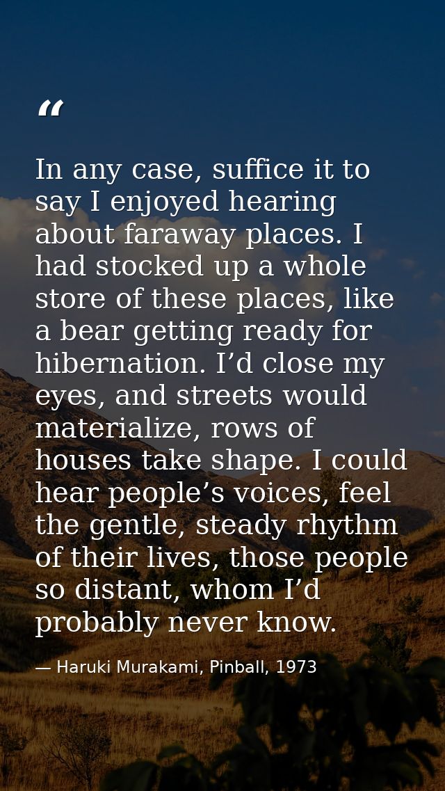 In any case, suffice it to say I enjoyed hearing about faraway places. I had stocked up a whole store of these places, l — Haruki Murakami, Pinball, 1973
