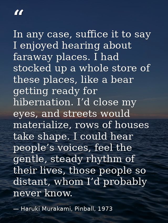 In any case, suffice it to say I enjoyed hearing about faraway places. I had stocked up a whole store of these places, l — Haruki Murakami, Pinball, 1973