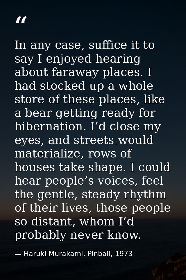In any case, suffice it to say I enjoyed hearing about faraway places. I had stocked up a whole store of these places, l — Haruki Murakami, Pinball, 1973