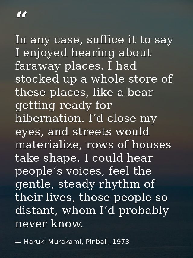 In any case, suffice it to say I enjoyed hearing about faraway places. I had stocked up a whole store of these places, l — Haruki Murakami, Pinball, 1973