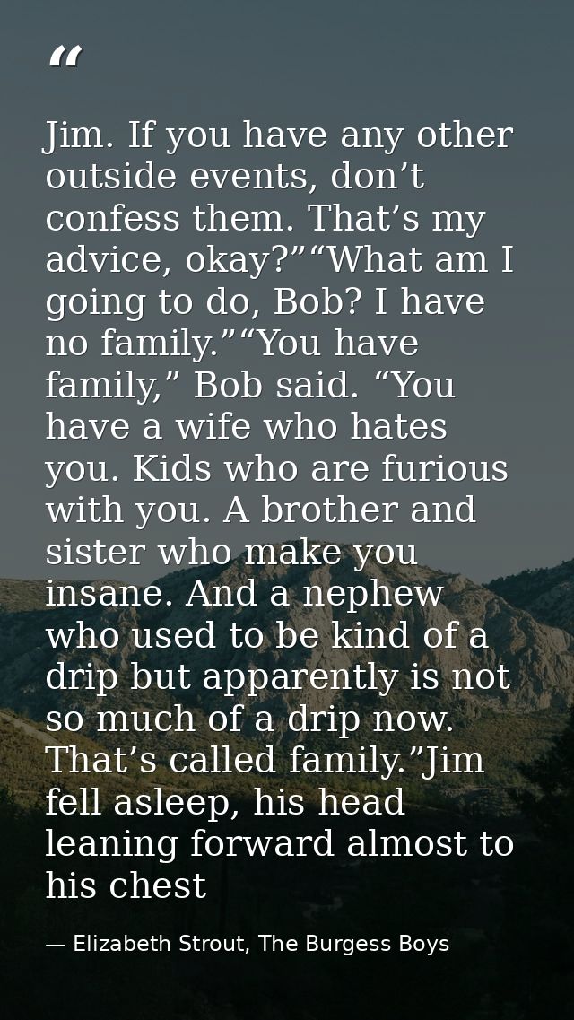 Jim. If you have any other outside events, don’t confess them. That’s my advice, okay?”“What am I going to do, Bob? I ha — Elizabeth Strout, The Burgess Boys