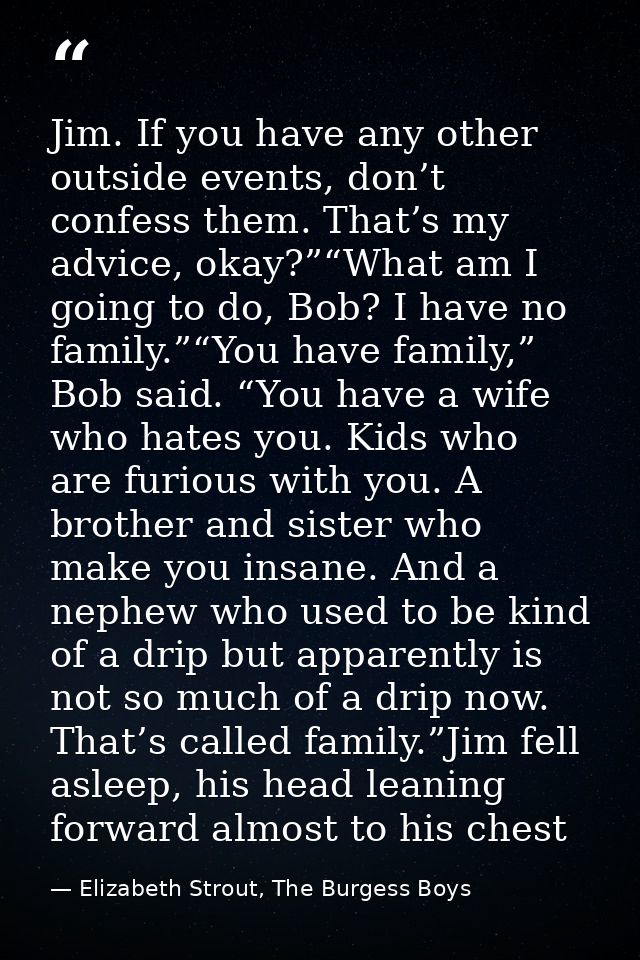 Jim. If you have any other outside events, don’t confess them. That’s my advice, okay?”“What am I going to do, Bob? I ha — Elizabeth Strout, The Burgess Boys