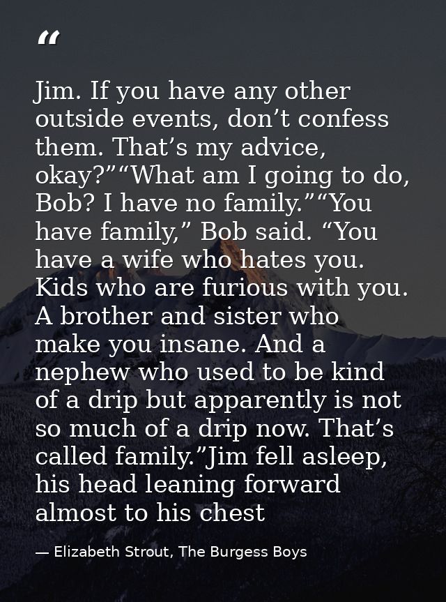 Jim. If you have any other outside events, don’t confess them. That’s my advice, okay?”“What am I going to do, Bob? I ha — Elizabeth Strout, The Burgess Boys
