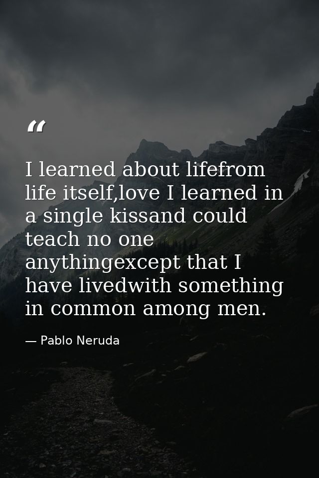 I learned about lifefrom life itself,love I learned in a single kissand could teach no one anythingexcept that I have li — Pablo Neruda