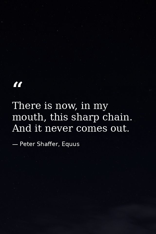 There is now, in my mouth, this sharp chain. And it never comes out. — Peter Shaffer, Equus