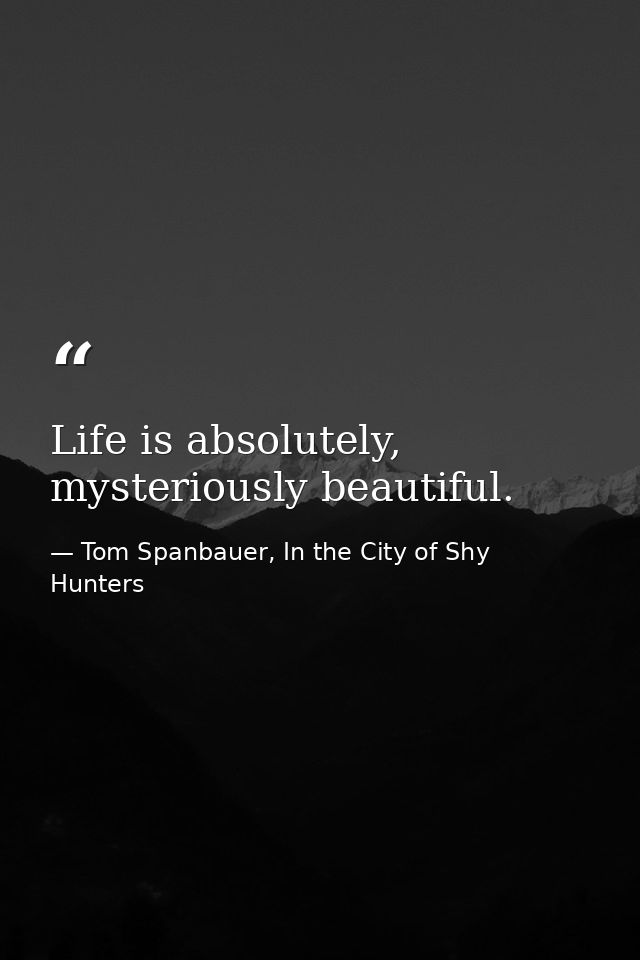 Life is absolutely, mysteriously beautiful. — Tom Spanbauer, In the City of Shy Hunters