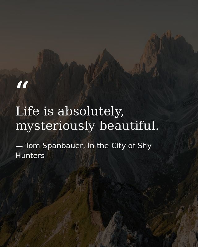 Life is absolutely, mysteriously beautiful. — Tom Spanbauer, In the City of Shy Hunters