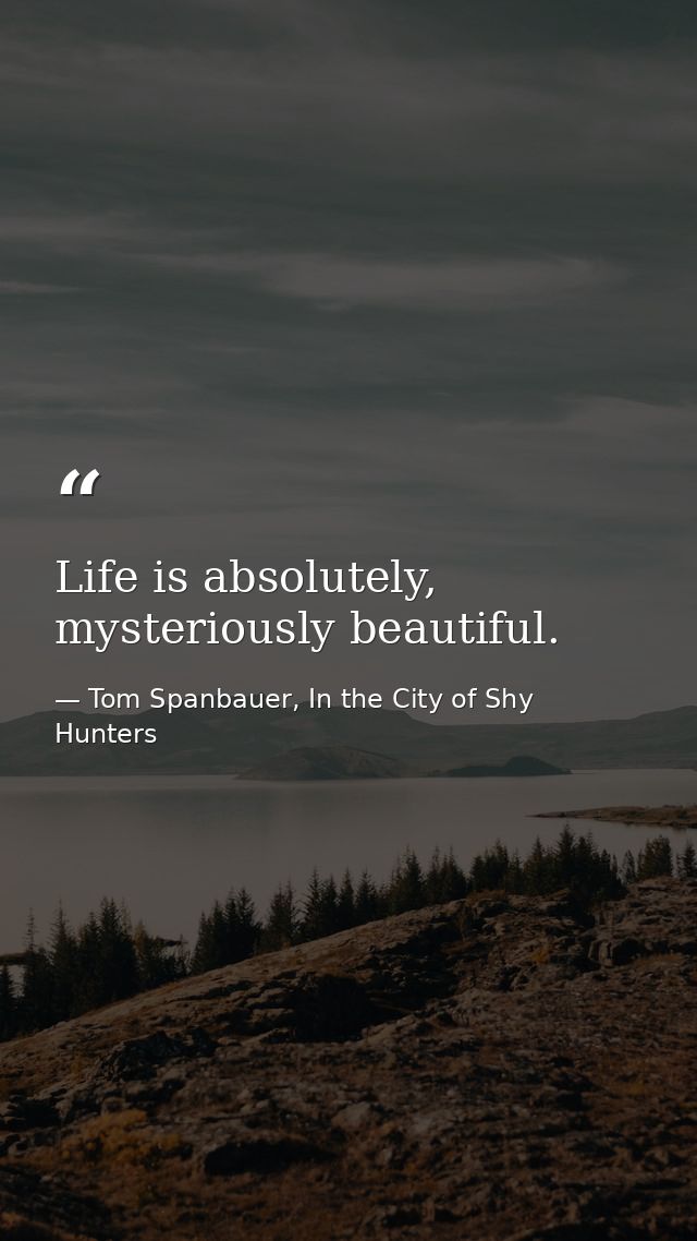 Life is absolutely, mysteriously beautiful. — Tom Spanbauer, In the City of Shy Hunters