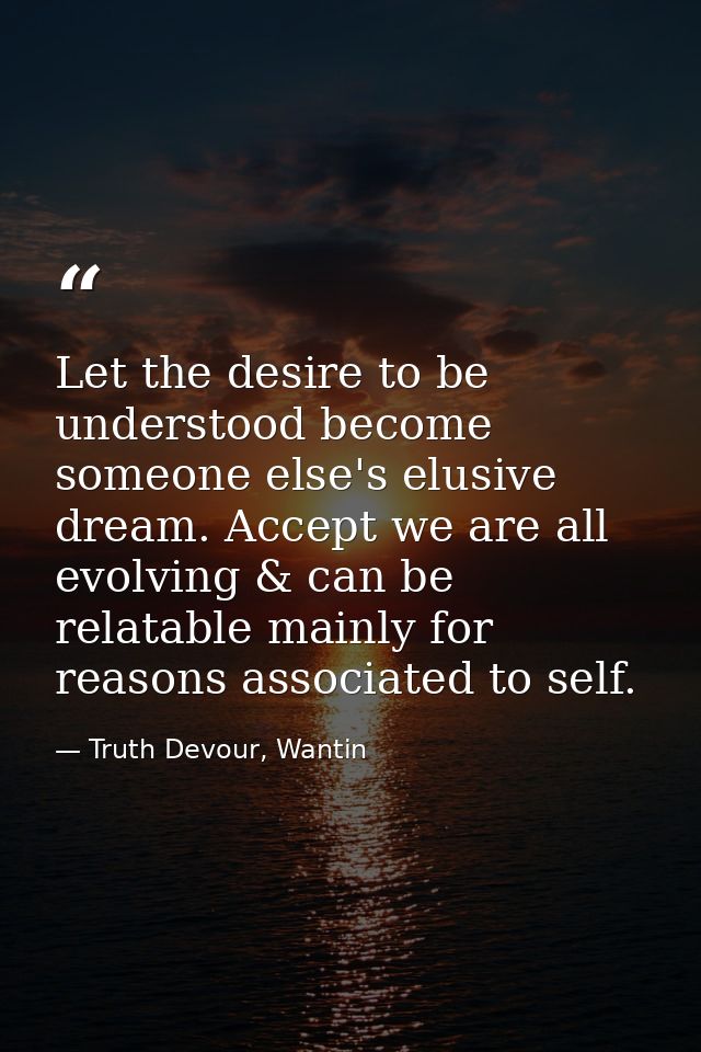 Let the desire to be understood become someone else's elusive dream. Accept we are all evolving & can be relatable mainl — Truth Devour, Wantin
