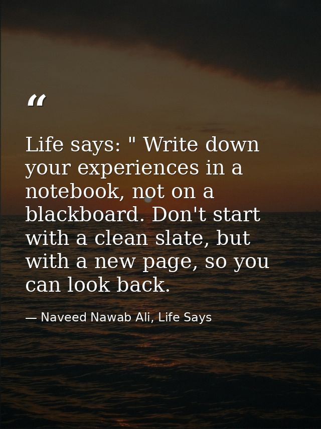 Life says: " Write down your experiences in a notebook, not on a blackboard. Don't start with a clean slate, but with a  — Naveed Nawab Ali, Life Says