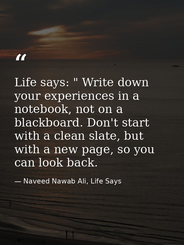 Life says: " Write down your experiences in a notebook, not on a blackboard. Don't start with a clean slate, but with a  — Naveed Nawab Ali, Life Says