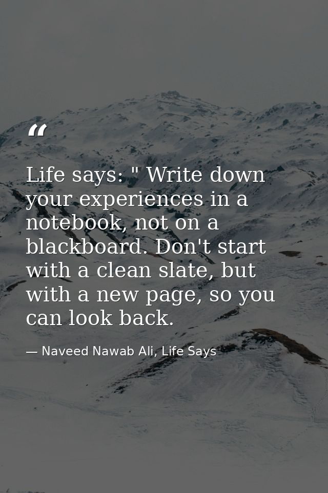 Life says: " Write down your experiences in a notebook, not on a blackboard. Don't start with a clean slate, but with a  — Naveed Nawab Ali, Life Says