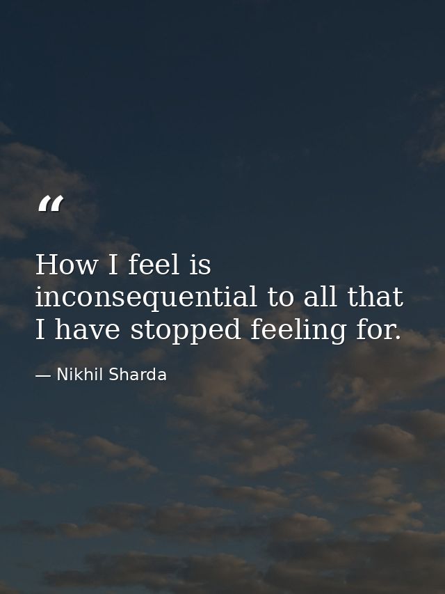 How I feel is inconsequential to all that I have stopped feeling for. — Nikhil Sharda