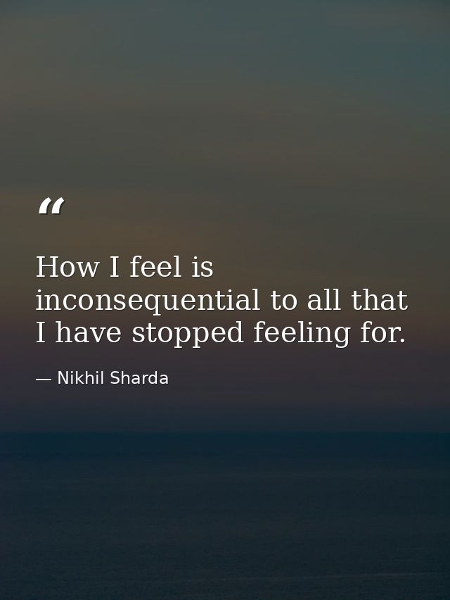 How I feel is inconsequential to all that I have stopped feeling for. — Nikhil Sharda